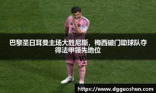 巴黎圣日耳曼主场大胜尼斯，梅西破门助球队夺得法甲领先地位