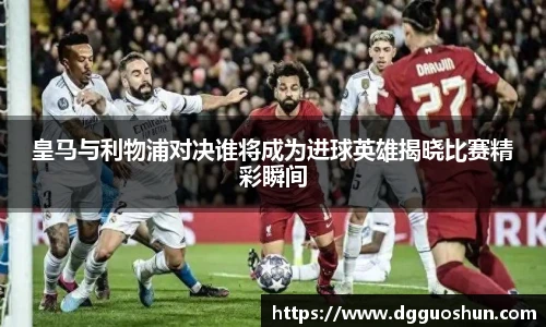 皇马与利物浦对决谁将成为进球英雄揭晓比赛精彩瞬间