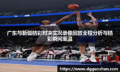 广东与新疆精彩对决实况录像回放全程分析与精彩瞬间重温